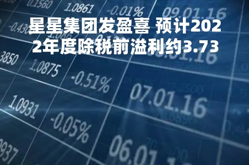 星星集团发盈喜 预计2022年度除税前溢利约3.73亿港元