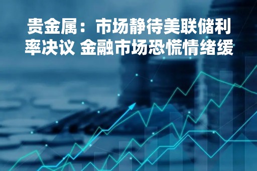 贵金属：市场静待美联储利率决议 金融市场恐慌情绪缓和贵金属回落