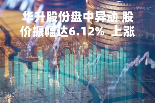 华升股份盘中异动 股价振幅达6.12%  上涨7.14%