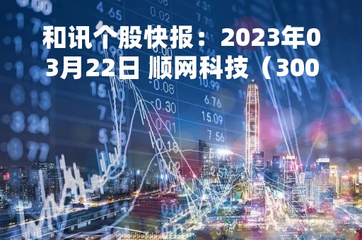 和讯个股快报：2023年03月22日 顺网科技（300113）该股换手率大于8%