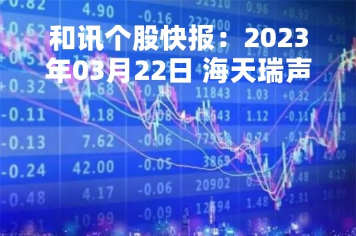 和讯个股快报：2023年03月22日 海天瑞声（688787）该股换手率大于8%