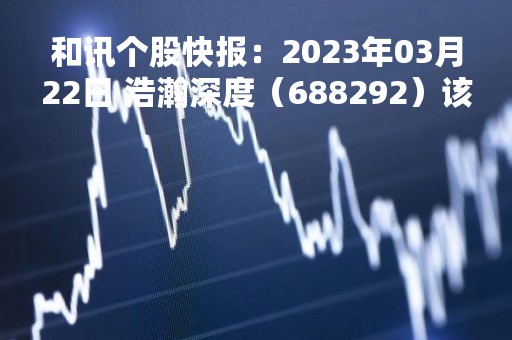 和讯个股快报：2023年03月22日 浩瀚深度（688292）该股换手率大于8%