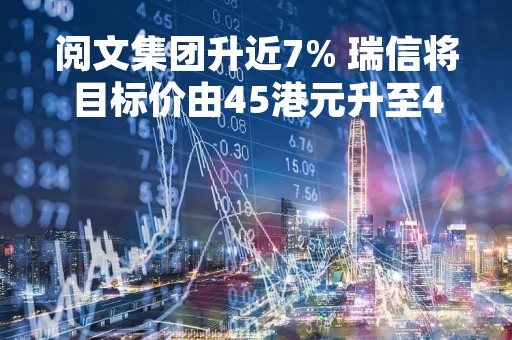 阅文集团升近7% 瑞信将目标价由45港元升至47港元
