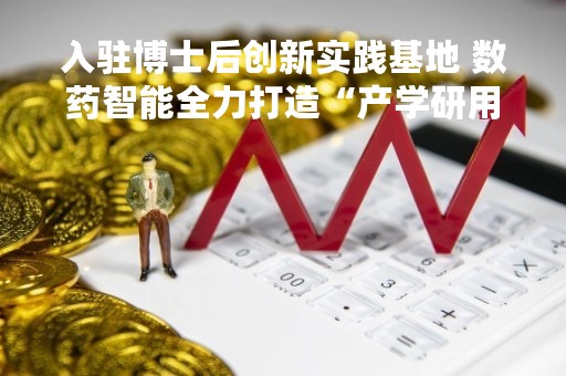 入驻博士后创新实践基地 数药智能全力打造“产学研用”融合体