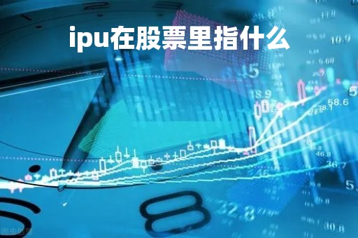 ipu在股票里指什么「ipo和上市有什么区别」