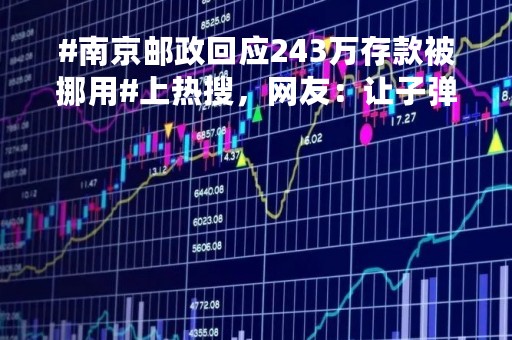 #南京邮政回应243万存款被挪用#上热搜，网友：让子弹再飞一会