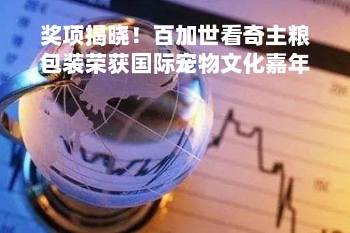 奖项揭晓！百加世看奇主粮包装荣获国际宠物文化嘉年华最佳创意奖