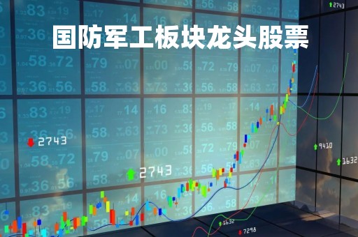 国防军工板块龙头股票「国防军工股票龙头股」