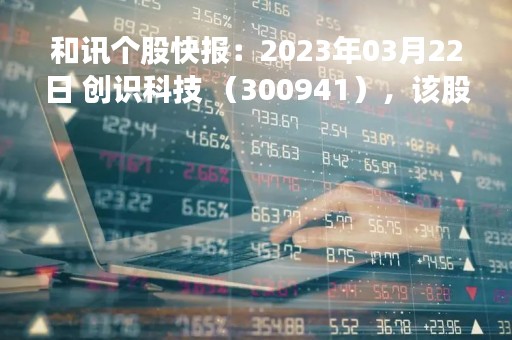 和讯个股快报：2023年03月22日 创识科技 （300941），该股突破长期盘整