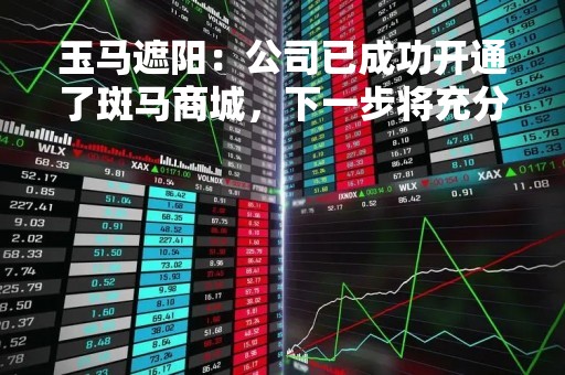 玉马遮阳：公司已成功开通了斑马商城，下一步将充分运用抖音、亚马逊等新型营销工具，提升玉马产品的市场覆盖率