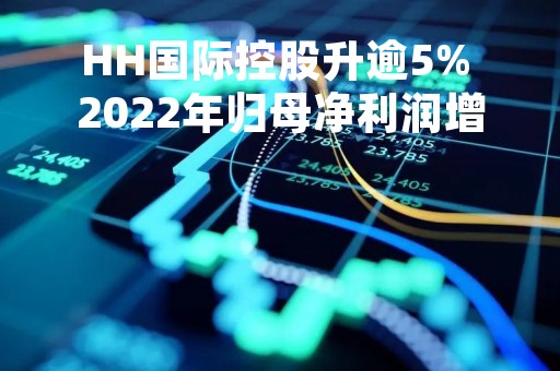 HH国际控股升逾5% 2022年归母净利润增长约20%