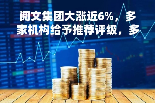 阅文集团大涨近6%，多家机构给予推荐评级，多款IP剧集值得期待