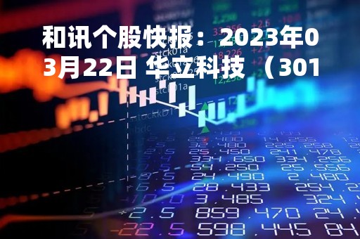 和讯个股快报：2023年03月22日 华立科技 （301011），该股突破长期盘整