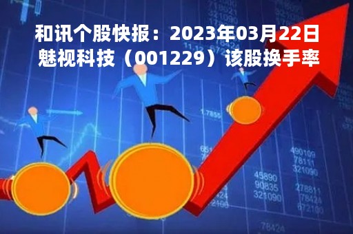 和讯个股快报：2023年03月22日 魅视科技（001229）该股换手率大于8%