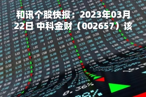 和讯个股快报：2023年03月22日 中科金财（002657）该股换手率大于8%