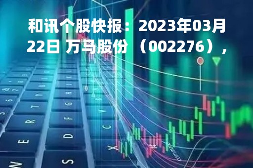 和讯个股快报：2023年03月22日 万马股份 （002276），KDJ 指标出现低位金叉信号