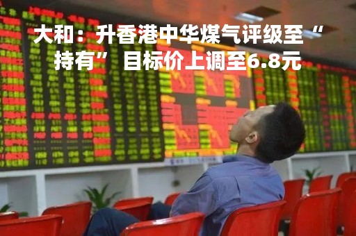 大和：升香港中华煤气评级至“持有” 目标价上调至6.8元