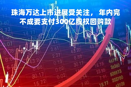 珠海万达上市进展受关注， 年内完不成要支付300亿股权回购款
