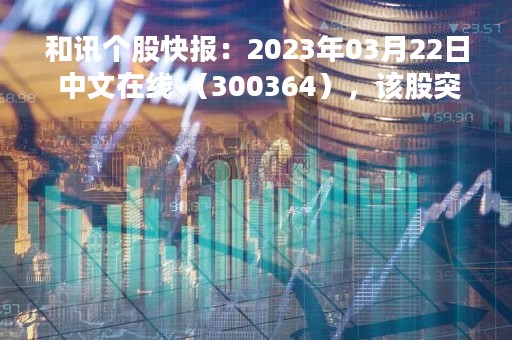 和讯个股快报：2023年03月22日 中文在线 （300364），该股突破长期盘整