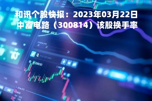 和讯个股快报：2023年03月22日 中富电路（300814）该股换手率大于8%