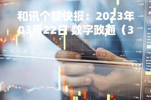 和讯个股快报：2023年03月22日 数字政通（300075）该股换手率大于8%