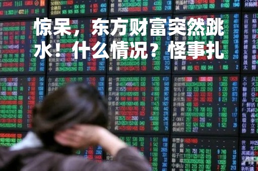 惊呆，东方财富突然跳水！什么情况？怪事扎堆，200万房子80元就卖？243万存款不翼而飞！