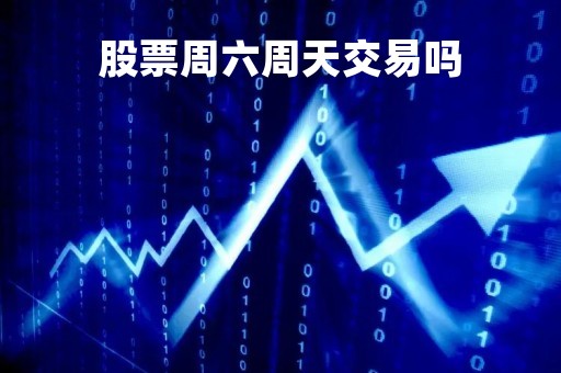 股票周六周天交易吗「股票周六周日会涨跌吗」