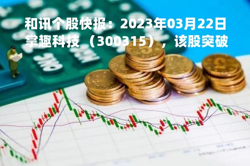 和讯个股快报：2023年03月22日 掌趣科技 （300315），该股突破长期盘整