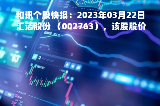 和讯个股快报：2023年03月22日 汇洁股份 （002763），该股股价成功突破年线压力位