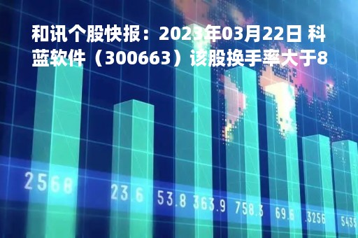 和讯个股快报：2023年03月22日 科蓝软件（300663）该股换手率大于8%