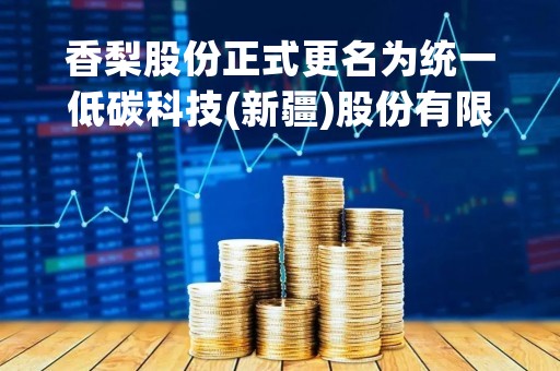 香梨股份正式更名为统一低碳科技(新疆)股份有限公司