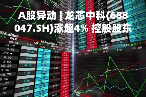 A股异动 | 龙芯中科(688047.SH)涨超4% 控股股东已累计增持2.27万股