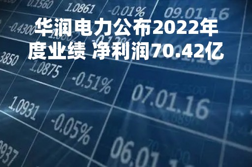 华润电力公布2022年度业绩 净利润70.42亿港元同比增加229.4%