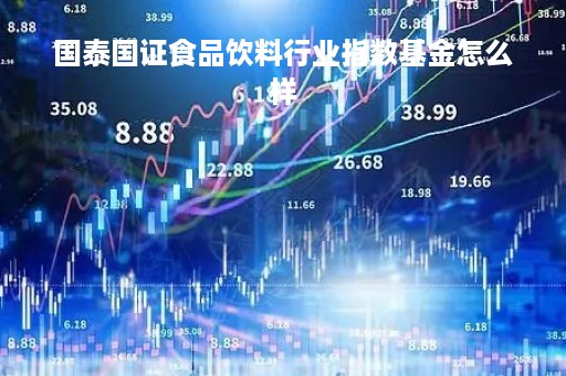 国泰国证食品饮料行业指数基金怎么样「国泰国证食品饮料基金净值」