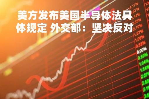 美方发布美国半导体法具体规定 外交部：坚决反对 已多次严正交涉