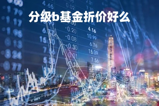 分级b基金折价好么「分级b基金份额折算是什么意思」
