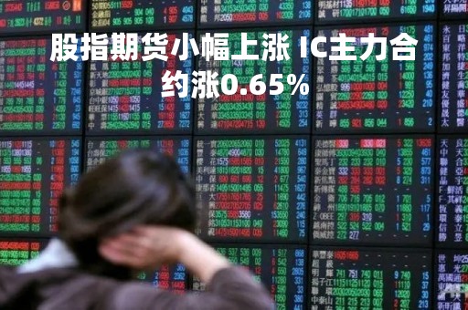 股指期货小幅上涨 IC主力合约涨0.65%