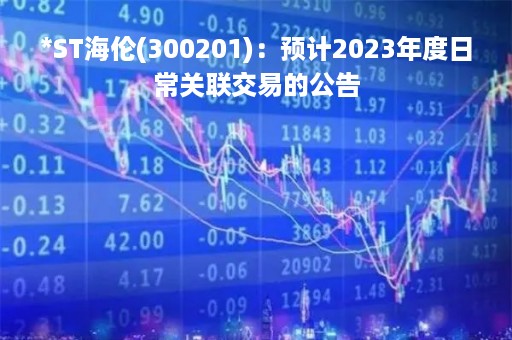 *ST海伦(300201)：预计2023年度日常关联交易的公告
