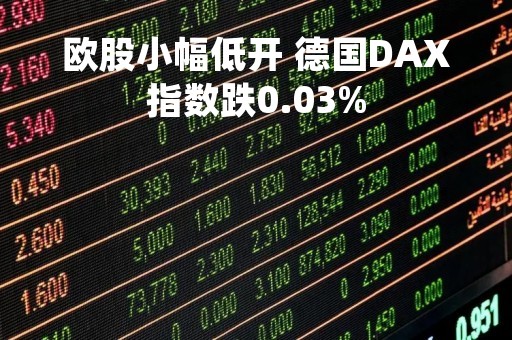 欧股小幅低开 德国DAX指数跌0.03%