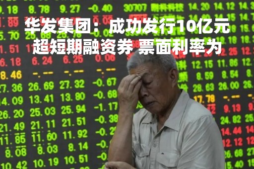 华发集团：成功发行10亿元超短期融资券 票面利率为3.04%