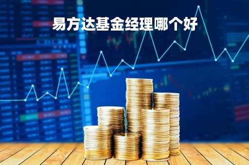 易方达基金经理哪个好「易方达哪位基金经理好」