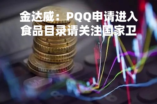 金达威：PQQ申请进入食品目录请关注国家卫健委发布的信息