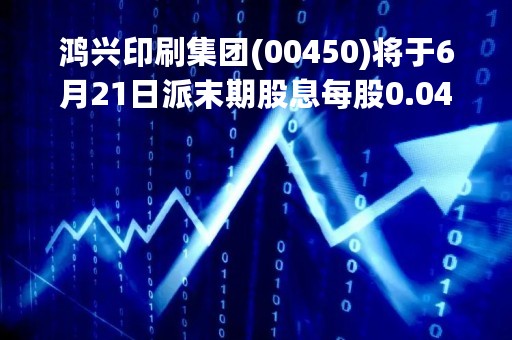鸿兴印刷集团(00450)将于6月21日派末期股息每股0.04港元