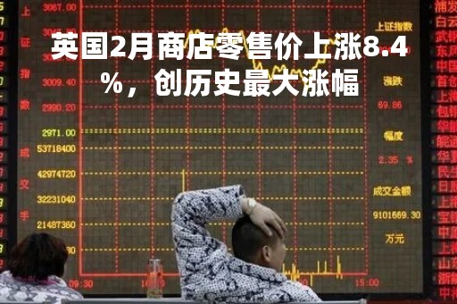英国2月商店零售价上涨8.4%，创历史最大涨幅