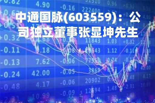 中通国脉(603559)：公司独立董事张显坤先生辞职