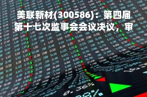 美联新材(300586)：第四届第十七次监事会会议决议，审议关于提前赎回美联转债的议案