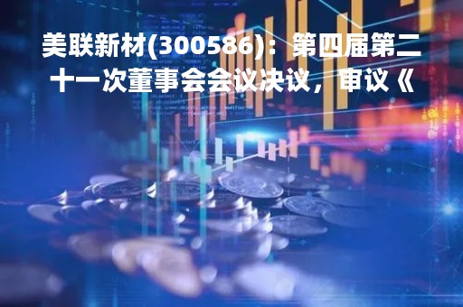 美联新材(300586)：第四届第二十一次董事会会议决议，审议《关于提前赎回美联转债的议案》