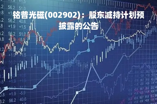 铭普光磁(002902)：股东减持计划预披露的公告
