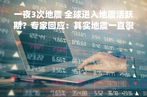 一夜3次地震 全球进入地震活跃期？专家回应：其实地震一直很多