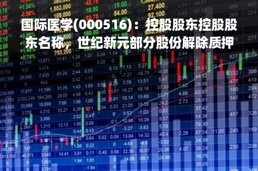 国际医学(000516)：控股股东控股股东名称，世纪新元部分股份解除质押
